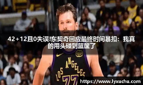 42+12且0失误!东契奇回应最终时间暴扣：我真的用头碰到篮筐了