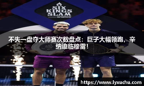 不失一盘夺大师赛次数盘点：巨子大幅领跑，辛纳迫临穆雷！