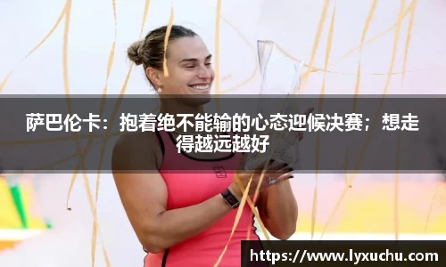 萨巴伦卡：抱着绝不能输的心态迎候决赛；想走得越远越好