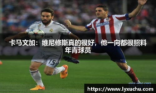 卡马文加：维尼修斯真的很好，他一向都很照料年青球员