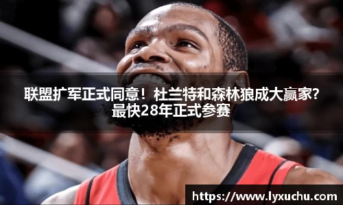 联盟扩军正式同意！杜兰特和森林狼成大赢家？最快28年正式参赛